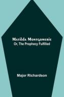 Matilda Montgomerie; Or, The Prophecy Fulfilled di Major Richardson edito da Alpha Editions