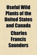 Useful Wild Plants Of The United States And Canada di Charles Francis Saunders edito da General Books Llc