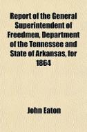 Report Of The General Superintendent Of Freedmen, Department Of The Tennessee And State Of Arkansas, For 1864 di John Eaton edito da General Books Llc