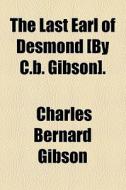 The Last Earl Of Desmond [by C.b. Gibson]. di Charles Bernard Gibson edito da General Books Llc