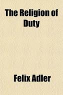 The Religion Of Duty di Felix Adler edito da General Books
