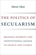 The Politics of Secularism - Religion, Diversity, and Institutional Change in France and Turkey di Murat Akan edito da Columbia University Press