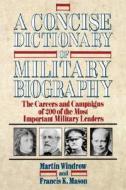 A Concise Dictionary of Military Biography: The Careers and Campaigns of 200 of the Most Important Military Leaders di Martin Windrow edito da WILEY