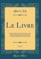 Le Livre, Vol. 1: Historique, Fabrication, Achat, Classement, Usage Et Entretien; Historique, I; L'Amour Des Livres Et de la Lecture Dep di Albert CIM edito da Forgotten Books