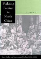 Fighting Famine in North China: State, Market, and Environmental Decline, 1690s-1990s di Lillian M. Li edito da STANFORD UNIV PR