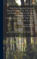 The Two Books On the Water Supply of the City of Rome of Sextus Julius Frontinus, Water Commissioner of the City of Rome, A. D. 97: A Photographic Rep di Clemens Herschel, Sextus Julius Frontinus edito da LEGARE STREET PR