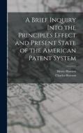 A Brief Inquiry Into the Principles Effect and Present State of the American Patent System di Henry Howson, Charles Howson edito da LEGARE STREET PR