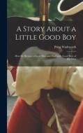 A Story About a Little Good Boy: How He Became a Great Man and Had Little Good Boys of His Own di Peleg Wadsworth edito da LEGARE STREET PR