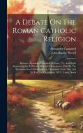 A Debate On The Roman Catholic Religion: Between Alexander Campbell, Bethany, Va. And Right Reverend John B. Purcell, Bishop Of Cincinnati: Held In Th di Alexander Campbell edito da LEGARE STREET PR