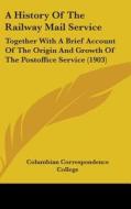 A History of the Railway Mail Service: Together with a Brief Account of the Origin and Growth of the Postoffice Service (1903) di Corres Columbian Correspondence College, Columbian Correspondence College edito da Kessinger Publishing