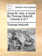 Anna St. Ives: A Novel. By Thomas Holcroft. ... Volume 2 Of 7 di Thomas Holcroft edito da Gale Ecco, Print Editions