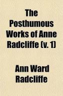 The Posthumous Works Of Anne Radcliffe (v. 1) di Ann Ward Radcliffe edito da General Books Llc