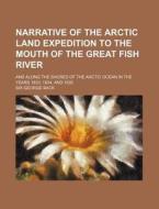 Narrative Of The Arctic Land Expedition To The Mouth Of The Great Fish River; And Along The Shores Of The Arctic Ocean In The Years 1833, 1834, di Sir George Back edito da General Books Llc