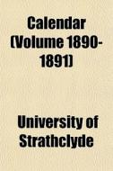 Calendar Volume 1890-1891 di Univers Strathclyde edito da General Books
