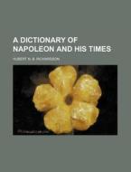 A Dictionary Of Napoleon And His Times di Hubert N. B. Richardson edito da Rarebooksclub.com