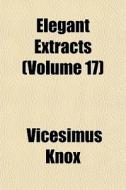 Elegant Extracts Volume 17 di Vicesimus Knox edito da General Books
