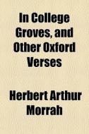 In College Groves, And Other Oxford Verses di Herbert Arthur Morrah edito da General Books Llc