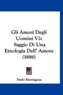 Gli Amori Degli Uomini V2: Saggio Di Una Etnologia Dell' Amore (1886) di Paolo Mantegazza edito da Kessinger Publishing