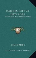 Harlem, City of New York: Its Origin and Early Annals di James Riker edito da Kessinger Publishing