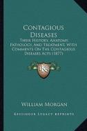 Contagious Diseases: Their History, Anatomy, Pathology, and Treatment, with Comments on the Contagious Diseases Acts (1877) di William Morgan edito da Kessinger Publishing