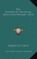 The History of the Royal Irish Constabulary (1871) di Robert H. Curtis edito da Kessinger Publishing