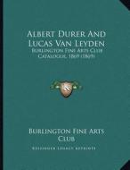 Albert Durer and Lucas Van Leyden: Burlington Fine Arts Club Catalogue, 1869 (1869) di Burlington Fine Arts Club edito da Kessinger Publishing