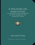 A Discourse on Agriculture: Its Antiquity, and Importance to Every Member of the Community (1816) di Richard Peters edito da Kessinger Publishing