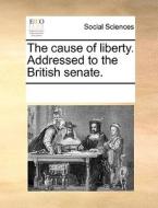 The Cause Of Liberty. Addressed To The British Senate. di Multiple Contributors edito da Gale Ecco, Print Editions