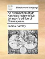 An Examination Of Mr. Kenrick's Review Of Mr. Johnson's Edition Of Shakespeare di James Barclay edito da Gale Ecco, Print Editions