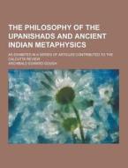 The Philosophy Of The Upanishads And Ancient Indian Metaphysics; As Exhibited In A Series Of Articles Contributed To The Calcutta Review di Archibald Edward Gough edito da Theclassics.us