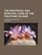 The Provincial And Municipal Code Of The Philippine Islands; Compiled And Annotated di Philippines edito da General Books Llc