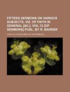 Fifteen Sermons on Various Subjects, Viz. of Faith in General [&C.]. Vol.12 [Of Sermons] Publ. by R. Barker di John Tillotson edito da Rarebooksclub.com