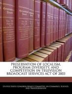 Preservation Of Localism, Program Diversity, And Competition In Television Broadcast Services Act Of 2003 edito da Bibliogov