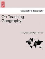 On Teaching Geography. di Anonymous, Jane Agnes Chessar edito da British Library, Historical Print Editions