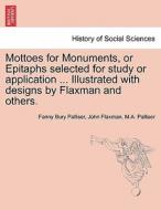 Mottoes for Monuments, or Epitaphs selected for study or application ... Illustrated with designs by Flaxman and others. di Fanny Bury Palliser, John Flaxman, M. A. Palliser edito da British Library, Historical Print Editions
