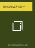Spring Flora of the Dallas Fort Worth Area, Texas di Lloyd Herbert Shinners edito da Literary Licensing, LLC