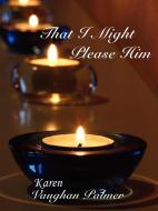 That I Might Please Him di Karen Vaughan Palmer edito da AuthorHouse