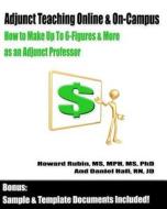 Adjunct Teaching Online & On-Campus: How to Make Up to 6-Figures and More as an Adjunct Professor di Howard Rubin Phd MS, Jd Daniel Hall Rn edito da Createspace