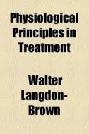 Physiological Principles In Treatment di Walter Langdon-brown edito da General Books Llc