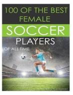 100 of the Best Female Soccer Players of All Time di Alex Trost, Vadim Kravetsky edito da Createspace