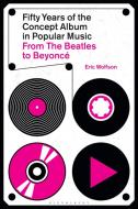 Fifty Years of the Concept Album in Popular Music, from the Beatles to Beyoncé di Eric Wolfson edito da BLOOMSBURY ACADEMIC