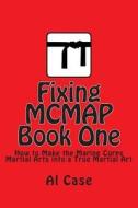 Fixing McMap 1: Making the Marine Corps Martial Arts Program a True Martial Art di Al Case edito da Createspace