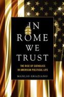 In Rome We Trust: The Rise of Catholics in American Political Life di Manlio Graziano edito da STANFORD UNIV PR