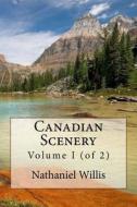 Canadian Scenery: Volume I (of 2) di MR Nathaniel Parker Willis edito da Createspace
