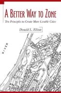 A Better Way to Zone: Ten Principles to Create More Livable Cities di Donald L. Elliott edito da ISLAND PR