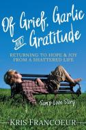 Of Grief Garlic and Gratitude di Kris Francoeur edito da Morgan James Publishing