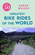 The 50 Greatest Bike Rides of the World di Sarah Woods edito da Icon Books Ltd