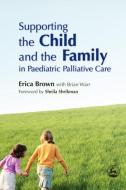 Supporting the Child and the Family in Paediatric Palliative Care di Erica Brown edito da Jessica Kingsley Publishers, Ltd