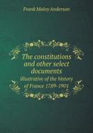 The Constitutions And Other Select Documents Illustrative Of The History Of France 1789-1901 di Frank Maloy Anderson edito da Book On Demand Ltd.