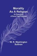Morality as a Religion; An exposition of some first principles di W. R. Sullivan edito da Alpha Editions